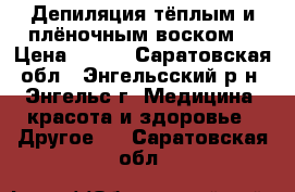 Депиляция тёплым и плёночным воском  › Цена ­ 130 - Саратовская обл., Энгельсский р-н, Энгельс г. Медицина, красота и здоровье » Другое   . Саратовская обл.